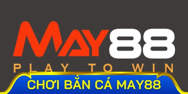 Bắn cá May88 - cơ hội giao lưu hấp dẫn số 1