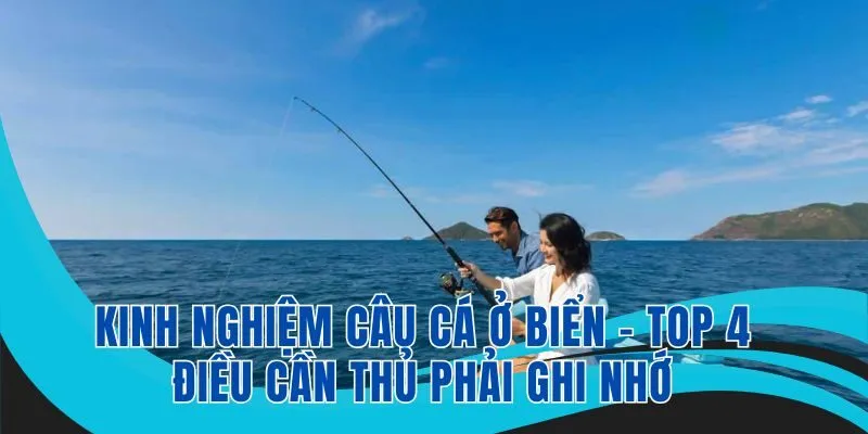 Kinh nghiệm câu cá ở biển là tuyển tập những mẹo mà bạn nên biết