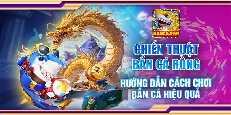Chiến thuật bắn cá rồng - Hướng dẫn cách chơi bắn cá hiệu quả
