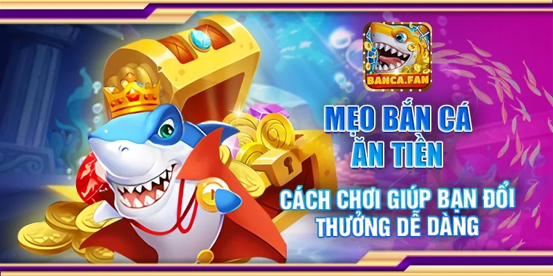 Mẹo bắn cá ăn tiền - Cách chơi giúp bạn đổi thưởng dễ dàng