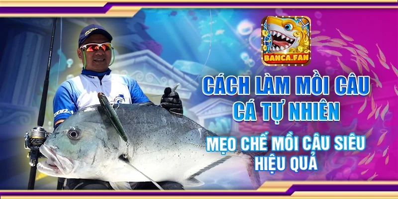 Cách Làm Mồi Câu Cá Tự Nhiên – Mẹo Chế Mồi Câu Siêu Hiệu Quả