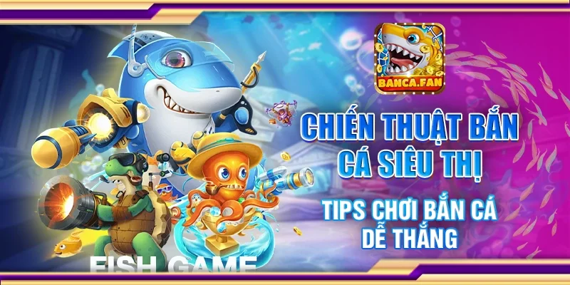 Chiến Thuật Bắn Cá Siêu Thị - Tips Chơi Bắn Cá Dễ Thắng