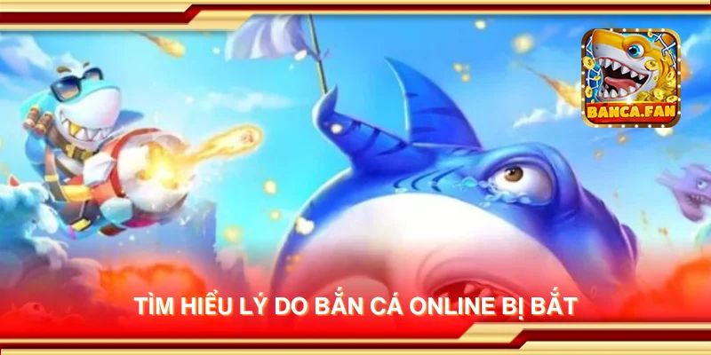 Tìm hiểu lý do bắn cá online bị bắt