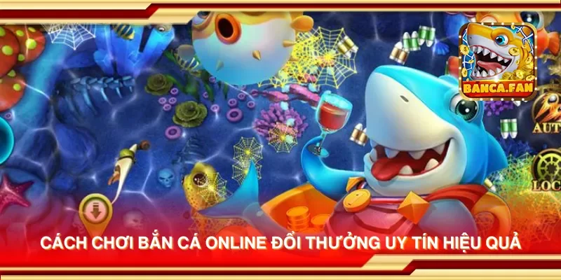 Cách chơi bắn cá online đổi thưởng uy tín hiệu quả