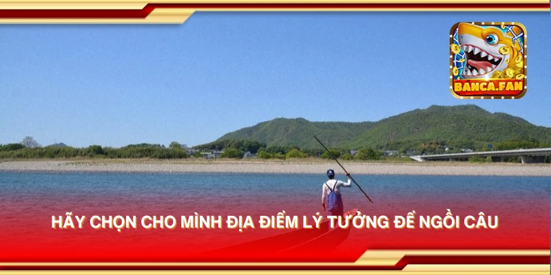 Hãy chọn cho mình địa điểm lý tưởng để ngồi câu