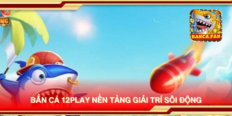 Bắn cá 12play nền tảng giải trí sôi động