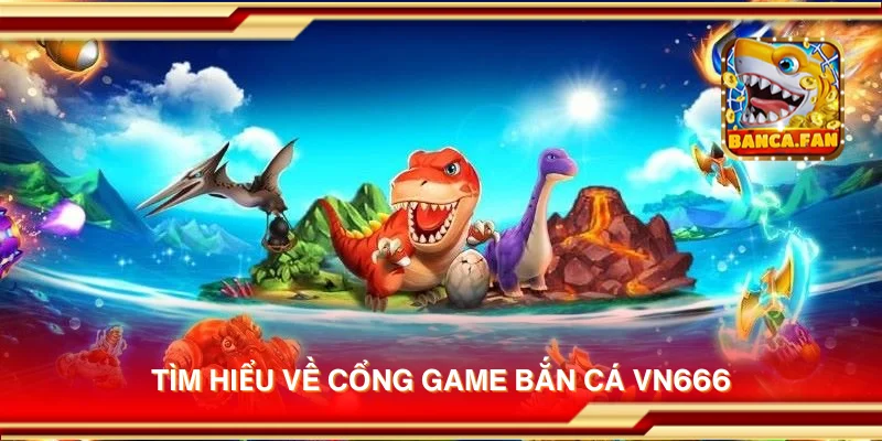 Tìm hiểu về cổng game bắn cá vn666