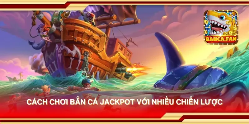 Cách chơi bắn cá jackpot với nhiều chiến lược