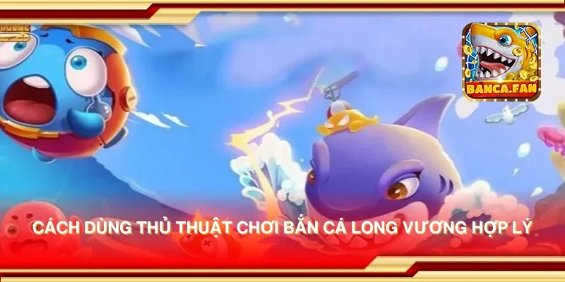 Cách dùng thủ thuật chơi bắn cá long vương hợp lý