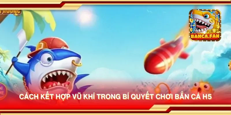 Cách kết hợp vũ khí trong bí quyết chơi bắn cá H5