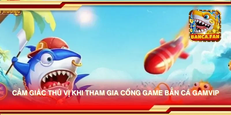 Cảm giác thú vị khi tham gia cổng game bắn cá gamvip