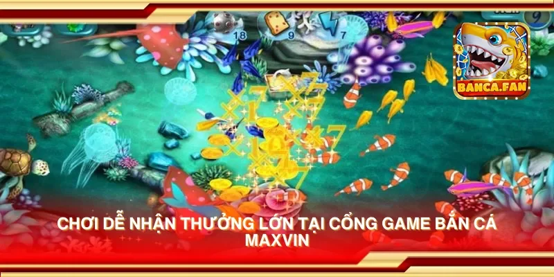 Chơi dễ nhận thưởng lớn tại cổng game bắn cá maxvin
