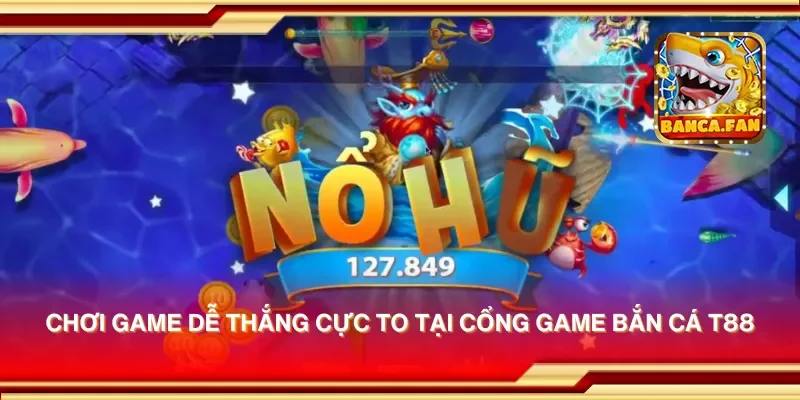 Chơi game dễ thắng cực to tại cổng game bắn cá T88