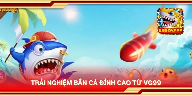 Trải nghiệm bắn cá đỉnh cao từ VG99