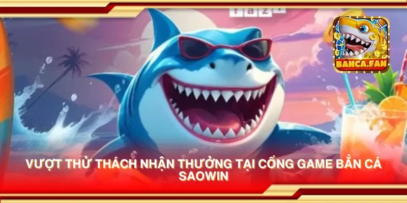 Vượt thử thách nhận thưởng tại cổng game bắn cá saowin